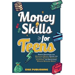 Publishing, KIGC Money Skills for Teens: Simple Strategies for Managing Money, Saving for College, Growing Financial Awareness, and Developing Wealth-Building Skills Publishing, KIGC Money Skills for Teens: Simple Strategies for Managing Money, Saving for College, Growing Financial Awareness, and Developing Wealth-Building Skills
