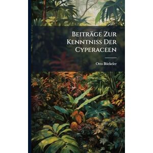 Böckeler, Otto Beiträge Zur Kenntniss Der Cyperaceen Böckeler, Otto Beiträge Zur Kenntniss Der Cyperaceen