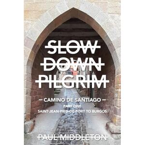 Middleton, Mr Paul Slow Down Pilgrim: Camino De Santiago Part One Saint-Jean-Pied-De-Port to Burgos Middleton, Mr Paul Slow Down Pilgrim: Camino De Santiago Part One Saint-Jean-Pied-De-Port to Burgos