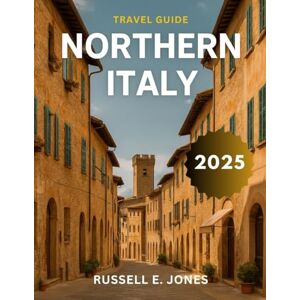 E. JONES, RUSSELL Northern Italy Travel Guide 2025: Explore Charming Streets, Crystal-Clear Lakes, and Historic Cities off the Beaten Path E. JONES, RUSSELL Northern Italy Travel Guide 2025: Explore Charming Streets, Crystal-Clear Lakes, and Historic Cities off the Beaten Path