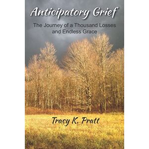 Pratt, Tracy K. Anticipatory Grief: The Journey of a Thousand Losses and Endless Grace Pratt, Tracy K. Anticipatory Grief: The Journey of a Thousand Losses and Endless Grace