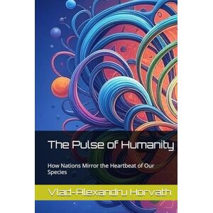Horvath, Vlad-Alexandru The Pulse of Humanity: How Nations Mirror the Heartbeat of Our Species Horvath, Vlad-Alexandru The Pulse of Humanity: How Nations Mirror the Heartbeat of Our Species