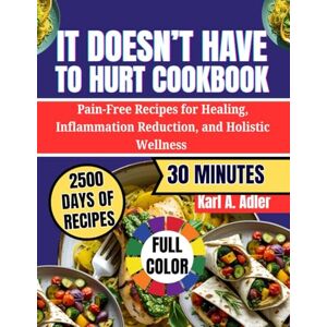 A. Adler, Karl It Doesn't Have To Hurt Cookbook: Pain-Free Recipes For Healing, Inflammation Reduction, And Holistic Wellness A. Adler, Karl It Doesn't Have To Hurt Cookbook: Pain-Free Recipes For Healing, Inflammation Reduction, And Holistic Wellness