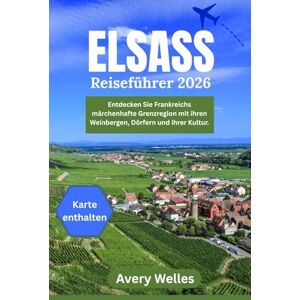 Avery Elsass-Reiseführer 2026: Die märchenhafte Grenzregion Frankreichs aus Weinbergen, Dörfern und Kultur entdecken. Avery Elsass-Reiseführer 2026: Die märchenhafte Grenzregion Frankreichs aus Weinbergen, Dörfern und Kultur entdecken.