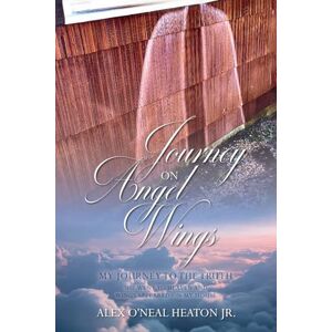 O'Neal Heaton Jr, Alex Journey on Angel Wings: My Journey to the Truth O'Neal Heaton Jr, Alex Journey on Angel Wings: My Journey to the Truth
