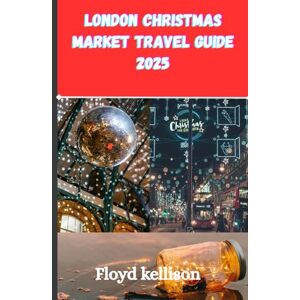kellison, Floyd London Christmas market travel guide 2025: Experience the Enchanting World of Christmas in London's Most Iconic and Beloved Markets, Featuring Handpicked Recommendations, Seasonal Treats, and Unforget kellison, Floyd London Christmas market travel guide 2025: Experience the Enchanting World of Christmas in London's Most Iconic and Beloved Markets, Featuring Handpicked Recommendations, Seasonal Treats, and Unforget