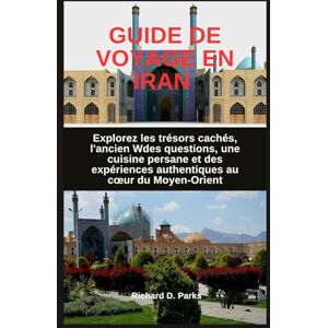 Parks, Richard D. GUIDE DE VOYAGE EN IRAN: Explorez les trésors cachés, l'ancien Wdes questions, une cuisine persane et des expériences authentiques au cœur du Moyen-Orient Parks, Richard D. GUIDE DE VOYAGE EN IRAN: Explorez les trésors cachés, l'ancien Wdes questions, une cuisine persane et des expériences authentiques au cœur du Moyen-Orient