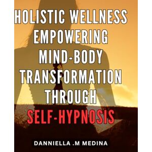 M Medina, Danniella . Holistic Wellness: Empowering Mind-Body Transformation through Self-Hypnosis: Unlocking Self-Healing Potential: Achieve Total Wellness with the Transformational Power of Self-Hypnosis M Medina, Danniella . Holistic Wellness: Empowering Mind-Body Transformation through Self-Hypnosis: Unlocking Self-Healing Potential: Achieve Total Wellness with the Transformational Power of Self-Hypnosis
