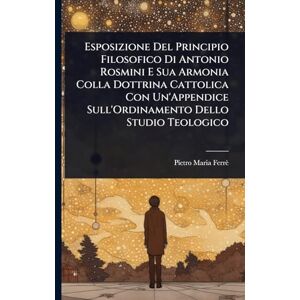 Ferrè, Pietro Maria Esposizione Del Principio Filosofico Di Antonio Rosmini E Sua Armonia Colla Dottrina Cattolica Con Un'Appendice Sull'Ordinamento Dello Studio Teologico Ferrè, Pietro Maria Esposizione Del Principio Filosofico Di Antonio Rosmini E Sua Armonia Colla Dottrina Cattolica Con Un'Appendice Sull'Ordinamento Dello Studio Teologico