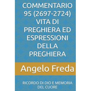 Freda, Angelo COMMENTARIO 95 (2697-2724) VITA DI PREGHIERA ED ESPRESSIONI DELLA PREGHIERA: RICORDO DI DIO E MEMORIA DEL CUORE (COMMENTARIO AL CATECHISMO DELLA CHIESA CATTOLICA) Freda, Angelo COMMENTARIO 95 (2697-2724) VITA DI PREGHIERA ED ESPRESSIONI DELLA PREGHIERA: RICORDO DI DIO E MEMORIA DEL CUORE (COMMENTARIO AL CATECHISMO DELLA CHIESA CATTOLICA)