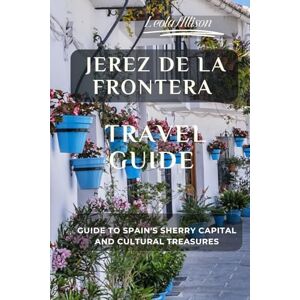 Allison, Leola Jerez de la Frontera Travel Guide (Pictures, Map, Standard Color Interior): Guide to Spain's Sherry Capital and Cultural Treasures Allison, Leola Jerez de la Frontera Travel Guide (Pictures, Map, Standard Color Interior): Guide to Spain's Sherry Capital and Cultural Treasures