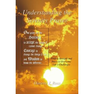 Ross, Danette J Understanding the Serenity Prayer: Finding Strength and Peace to Overcome Life's Challenges Ross, Danette J Understanding the Serenity Prayer: Finding Strength and Peace to Overcome Life's Challenges