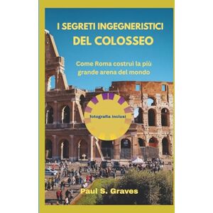 S. Graves, Paul I segreti ingegneristici del Colosseo: Come Roma costruì la più grande arena del mondo S. Graves, Paul I segreti ingegneristici del Colosseo: Come Roma costruì la più grande arena del mondo