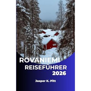 K. Pitt, Jasper ROVANIEMI REISEFÜHRER 2026: Entdecken Sie Finnlands nordischen Geist durch Natur, Kultur und Abenteuer K. Pitt, Jasper ROVANIEMI REISEFÜHRER 2026: Entdecken Sie Finnlands nordischen Geist durch Natur, Kultur und Abenteuer