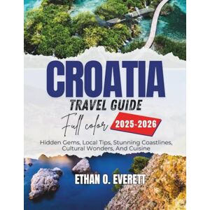 O. Everett, Ethan Croatia Travel Guide 2025-2026 (Full Color): Hidden Gems, Local Tips, Stunning Coastlines, Cultural Wonders, And Cuisine O. Everett, Ethan Croatia Travel Guide 2025-2026 (Full Color): Hidden Gems, Local Tips, Stunning Coastlines, Cultural Wonders, And Cuisine