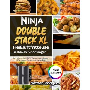 Rodgers, Nathan Ninja Double Stack XL Heißluftfritteuse Kochbuch für Anfänger: Schnelle und einfache Rezepte zum Braten, Rösten und Backen mit Zuversicht Rodgers, Nathan Ninja Double Stack XL Heißluftfritteuse Kochbuch für Anfänger: Schnelle und einfache Rezepte zum Braten, Rösten und Backen mit Zuversicht