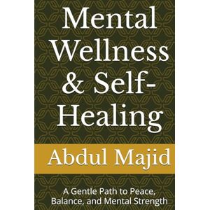 Majid, Abdul Mental Wellness & Self-Healing: A Gentle Path to Peace, Balance, and Mental Strength Majid, Abdul Mental Wellness & Self-Healing: A Gentle Path to Peace, Balance, and Mental Strength