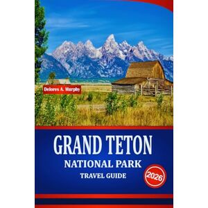 Murphy, Delores A. GRAND TETON NATIONAL PARK TRAVEL GUIDE 2026: Discover Scenic Adventures, Wildlife Encounters, and Outdoor Activities in the United States Rockies Murphy, Delores A. GRAND TETON NATIONAL PARK TRAVEL GUIDE 2026: Discover Scenic Adventures, Wildlife Encounters, and Outdoor Activities in the United States Rockies