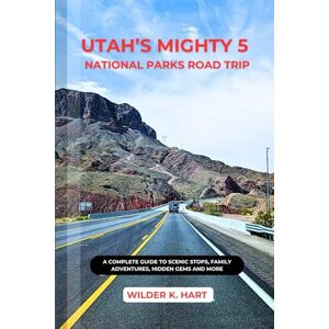 K. HART, WILDER UTAH’S MIGHTY 5 NATIONAL PARKS ROAD TRIP: A Complete Guide to Scenic Stops, Family Adventures, hidden gems and more K. HART, WILDER UTAH’S MIGHTY 5 NATIONAL PARKS ROAD TRIP: A Complete Guide to Scenic Stops, Family Adventures, hidden gems and more