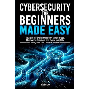 TEKK, RAIDEN CYBERSECURITY FOR BEGINNERS MADE EASY: Navigate the Digital Maze With Simple Steps, Real-World Solutions, and Expert Insights to Safeguard Your Online Presence TEKK, RAIDEN CYBERSECURITY FOR BEGINNERS MADE EASY: Navigate the Digital Maze With Simple Steps, Real-World Solutions, and Expert Insights to Safeguard Your Online Presence
