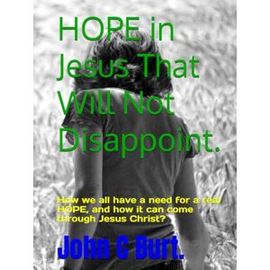 Burt. BTH.BA, John Connell HOPE in Jesus That Will Not Disappoint.: How we all have a need for a real HOPE, and how it can come through Jesus Christ? Burt. BTH.BA, John Connell HOPE in Jesus That Will Not Disappoint.: How we all have a need for a real HOPE, and how it can come through Jesus Christ?