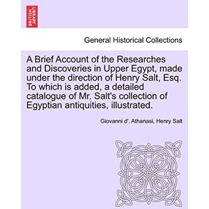 Athanasi, Giovanni D' A Brief Account of the Researches and Discoveries in Upper Egypt, Made Under the Direction of Henry Salt, Esq. to Which Is Added, a Detailed Catalogue ... of Egyptian Antiquities, Illustrated. Athanasi, Giovanni D' A Brief Account of the Researches and Discoveries in Upper Egypt, Made Under the Direction of Henry Salt, Esq. to Which Is Added, a Detailed Catalogue ... of Egyptian Antiquities, Illustrated.