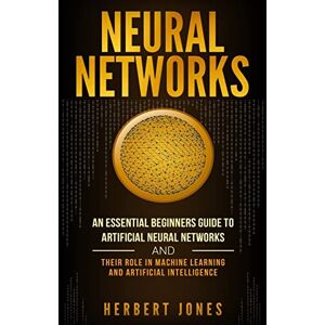 Jones, Herbert Neural Networks: An Essential Beginners Guide to Artificial Neural Networks and their Role in Machine Learning and Artificial Intelligence Jones, Herbert Neural Networks: An Essential Beginners Guide to Artificial Neural Networks and their Role in Machine Learning and Artificial Intelligence