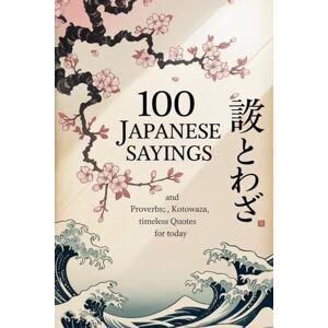 Bika, Thomas 100 Japanese Sayings and Proverbs: Kotowaza, Timeless Quotes for Today (Timeless Wisdom Collection) Bika, Thomas 100 Japanese Sayings and Proverbs: Kotowaza, Timeless Quotes for Today (Timeless Wisdom Collection)