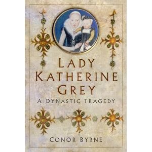 Byrne, Conor Lady Katherine Grey: A Dynastic Tragedy Byrne, Conor Lady Katherine Grey: A Dynastic Tragedy