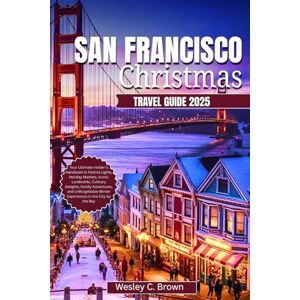 Brown, Wesley C. SAN FRANCISCO CHRISTMAS TRAVEL GUIDE 2025: Your Ultimate Insider’s Handbook to Festive Lights, Holiday Markets, Iconic Landmarks, Culinary Delights, Family Adventures, and Unforgettable Winter Brown, Wesley C. SAN FRANCISCO CHRISTMAS TRAVEL GUIDE 2025: Your Ultimate Insider’s Handbook to Festive Lights, Holiday Markets, Iconic Landmarks, Culinary Delights, Family Adventures, and Unforgettable Winter