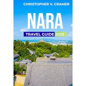 Cramer, Christopher Nara Travel Guide 2025: Discover the Attractions, Where to Stay, Budget-Friendly Travel Tips, Things to Do, Places to Visit, and What to Eat in Japan's Gem Cramer, Christopher Nara Travel Guide 2025: Discover the Attractions, Where to Stay, Budget-Friendly Travel Tips, Things to Do, Places to Visit, and What to Eat in Japan's Gem
