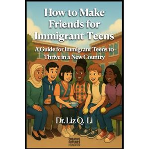 Li, Dr. Liz Qiaoyun How to Make Friends for Immigrant Teens: A Guide for Immigrant Teens to Thrive in a New Country Li, Dr. Liz Qiaoyun How to Make Friends for Immigrant Teens: A Guide for Immigrant Teens to Thrive in a New Country
