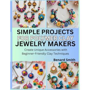 Smith, Benard Simple Projects for Polymer Clay Jewelry Makers: Create Unique Accessories with Beginner-Friendly Clay Techniques Smith, Benard Simple Projects for Polymer Clay Jewelry Makers: Create Unique Accessories with Beginner-Friendly Clay Techniques