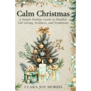 Morris, Clara Joy Calm Christmas: Transform Your Holiday Season with Mindful Ideas, Stress-Free Celebrations, and Heartfelt Traditions for a Joyful Christmas Morris, Clara Joy Calm Christmas: Transform Your Holiday Season with Mindful Ideas, Stress-Free Celebrations, and Heartfelt Traditions for a Joyful Christmas