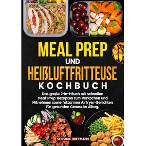 Hoffmann, Stefanie Meal Prep und Heißluftfritteuse Kochbuch: Das große 2-in-1-Buch mit schnellen Meal-Prep-Rezepten zum Vorkochen und Mitnehmen sowie fettarmen Airfryer-Gerichten für gesunden Genuss im Alltag. Hoffmann, Stefanie Meal Prep und Heißluftfritteuse Kochbuch: Das große 2-in-1-Buch mit schnellen Meal-Prep-Rezepten zum Vorkochen und Mitnehmen sowie fettarmen Airfryer-Gerichten für gesunden Genuss im Alltag.