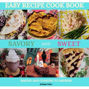 Cato, Arissa Easy Recipe Cook Book Savory And Sweet Baking And Cooking To Impress: 48 Recipes For Everyday To Holidays Be Top Chef In Your Own Home Cato, Arissa Easy Recipe Cook Book Savory And Sweet Baking And Cooking To Impress: 48 Recipes For Everyday To Holidays Be Top Chef In Your Own Home