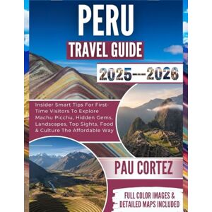 CORTEZ, PAU PERU TRAVEL GUIDE 2025-2026: Insider Smart Tips For First-Time Visitors To Explore Machu Picchu, Hidden Gems, Landscapes, Top Sights, Food & Culture The Affordable Way CORTEZ, PAU PERU TRAVEL GUIDE 2025-2026: Insider Smart Tips For First-Time Visitors To Explore Machu Picchu, Hidden Gems, Landscapes, Top Sights, Food & Culture The Affordable Way