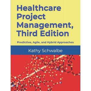 Schwalbe, Kathy Healthcare Project Management, Third Edition: Predictive, Agile, and Hybrid Approaches Schwalbe, Kathy Healthcare Project Management, Third Edition: Predictive, Agile, and Hybrid Approaches