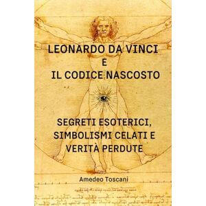 Toscani, Amedeo Leonardo Da Vinci e il Codice Nascosto. Segreti Esoterici, Simbolismi Celati e Verità Perdute.: Enigmi, simboli occulti e conoscenze arcane rivelano nuove prospettive su arte, scienza e spiritualità. Toscani, Amedeo Leonardo Da Vinci e il Codice Nascosto. Segreti Esoterici, Simbolismi Celati e Verità Perdute.: Enigmi, simboli occulti e conoscenze arcane rivelano nuove prospettive su arte, scienza e spiritualità.