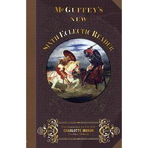 McGuffey, William Holmes McGuffey Sixth Eclectic Reader 1857: With Instructions for Use with Charlotte Mason Teaching Methods: Volume 6 (McGuffey's New Eclectic Readers) McGuffey, William Holmes McGuffey Sixth Eclectic Reader 1857: With Instructions for Use with Charlotte Mason Teaching Methods: Volume 6 (McGuffey's New Eclectic Readers)