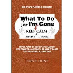 Carter, Joy What To Do When I'm Gone (Keep Calm & Open This Book) End of Life Planner Organizer Workbook To Answer I'm Dead, Now What?: Simple Peace of Mind ... For Your Family & Loved Ones (LARGE PRINT) Carter, Joy What To Do When I'm Gone (Keep Calm & Open This Book) End of Life Planner Organizer Workbook To Answer I'm Dead, Now What?: Simple Peace of Mind ... For Your Family & Loved Ones (LARGE PRINT)