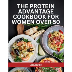 Adams, Abi The Protein Advantage Cookbook for Women Over 50: High-Protein, Low-Carb Meals for Fast Fat Loss, Lean Muscle Gain, and Lasting Energy Adams, Abi The Protein Advantage Cookbook for Women Over 50: High-Protein, Low-Carb Meals for Fast Fat Loss, Lean Muscle Gain, and Lasting Energy