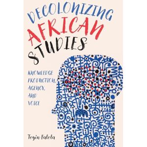 Toyin Falola Decolonizing African Studies: Knowledge Production, Agency, and Voice: 93 (Rochester Studies in African History and the Diaspora) Toyin Falola Decolonizing African Studies: Knowledge Production, Agency, and Voice: 93 (Rochester Studies in African History and the Diaspora)