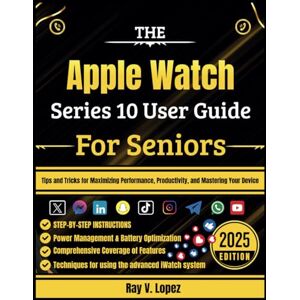 Lopez, Ray V. The Apple Watch Series 10 User Guide For Seniors: Tips and Tricks for Maximizing Performance, Productivity, and Mastering Your Device Lopez, Ray V. The Apple Watch Series 10 User Guide For Seniors: Tips and Tricks for Maximizing Performance, Productivity, and Mastering Your Device