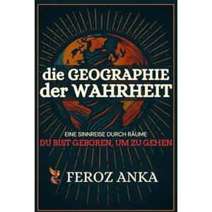 Anka, Feroz Die Geographie der Wahrheit: Eine Sinnreise durch Räume: Poetische Essays über innere Reisen, spirituelles Unterwegssein Anka, Feroz Die Geographie der Wahrheit: Eine Sinnreise durch Räume: Poetische Essays über innere Reisen, spirituelles Unterwegssein
