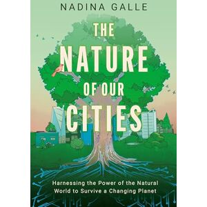 Galle, Nadina The Nature of Our Cities: Harnessing the Power of the Natural World to Survive a Changing Planet Galle, Nadina The Nature of Our Cities: Harnessing the Power of the Natural World to Survive a Changing Planet