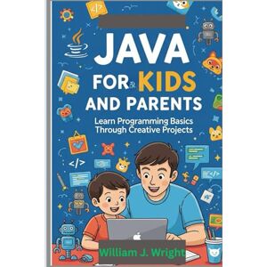 Wright, William J. Java for Kids and Parents: Learn Programming Basics Through Creative Projects Wright, William J. Java for Kids and Parents: Learn Programming Basics Through Creative Projects