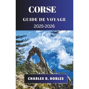 D. ROBLES, CHARLES CORSE GUIDE DE VOYAGE 2025-2026: Explorez la vie insulaire française à travers les villes côtières, les sentiers de montagne, les saveurs locales et les voyages culturels D. ROBLES, CHARLES CORSE GUIDE DE VOYAGE 2025-2026: Explorez la vie insulaire française à travers les villes côtières, les sentiers de montagne, les saveurs locales et les voyages culturels