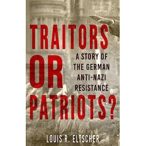 Louis Eltscher Traitors or Patriots?: A Story of the German Anti-Nazi Resistance Louis Eltscher Traitors or Patriots?: A Story of the German Anti-Nazi Resistance