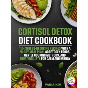 Kim, Vania Cortisol Detox Diet Cookbook: 110+ Stress-Reducing Recipes with a 28-Day Meal Plan, Adaptogen Foods, Gentle Cooking Methods, and Shopping Lists for Calm and Energy Kim, Vania Cortisol Detox Diet Cookbook: 110+ Stress-Reducing Recipes with a 28-Day Meal Plan, Adaptogen Foods, Gentle Cooking Methods, and Shopping Lists for Calm and Energy